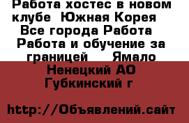 Работа хостес в новом клубе, Южная Корея  - Все города Работа » Работа и обучение за границей   . Ямало-Ненецкий АО,Губкинский г.